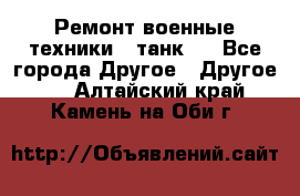 Ремонт военные техники ( танк)  - Все города Другое » Другое   . Алтайский край,Камень-на-Оби г.